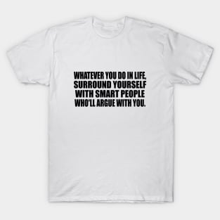 Whatever you do in life, surround yourself with smart people who'll argue with you T-Shirt